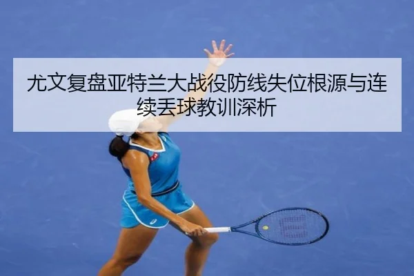 尤文复盘亚特兰大战役防线失位根源与连续丢球教训深析