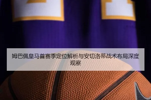姆巴佩皇马首赛季定位解析与安切洛蒂战术布局深度观察