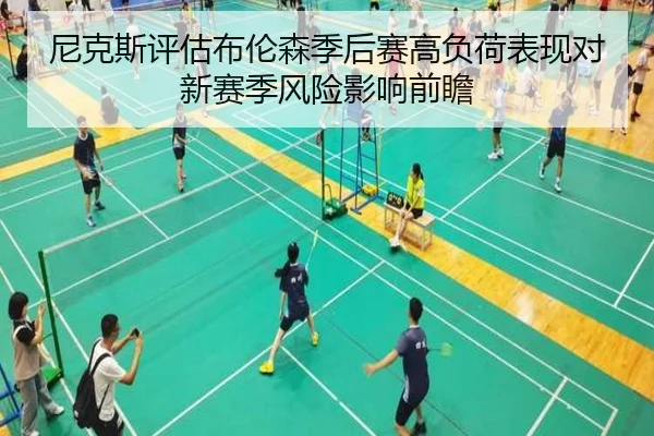 尼克斯评估布伦森季后赛高负荷表现对新赛季风险影响前瞻
