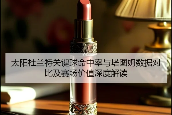 太阳杜兰特关键球命中率与塔图姆数据对比及赛场价值深度解读