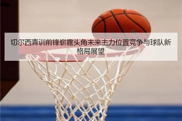 切尔西青训前锋崭露头角未来主力位置竞争与球队新格局展望