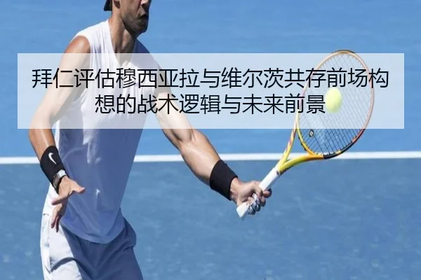 拜仁评估穆西亚拉与维尔茨共存前场构想的战术逻辑与未来前景