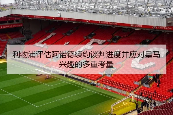 利物浦评估阿诺德续约谈判进度并应对皇马兴趣的多重考量