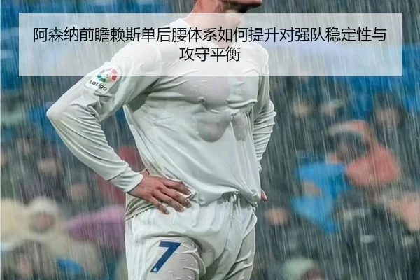 阿森纳前瞻赖斯单后腰体系如何提升对强队稳定性与攻守平衡