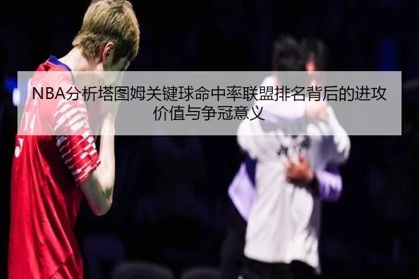 NBA分析塔图姆关键球命中率联盟排名背后的进攻价值与争冠意义