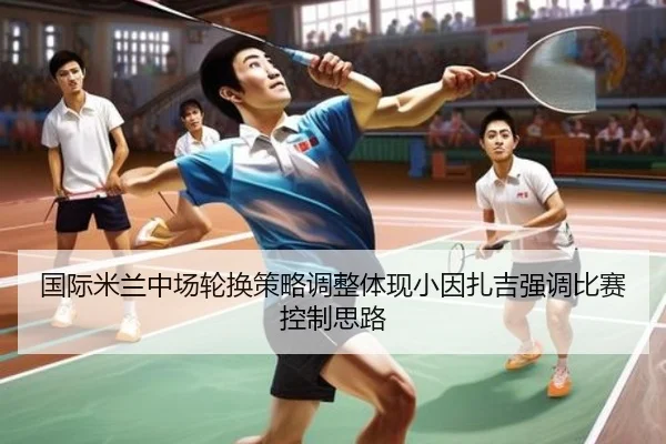 国际米兰中场轮换策略调整体现小因扎吉强调比赛控制思路